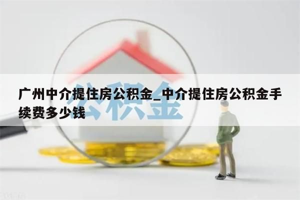 广州中介提住房公积金_中介提住房公积金手续费多少钱