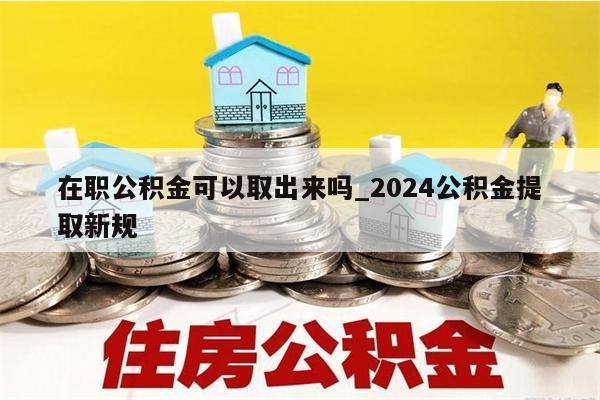 在职公积金可以取出来吗_2024公积金提取新规