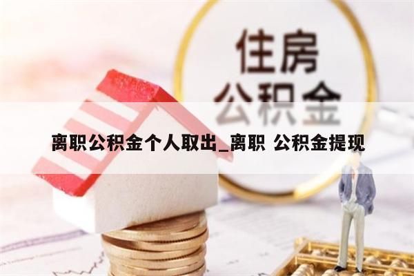 离职公积金个人取出_离职 公积金提现